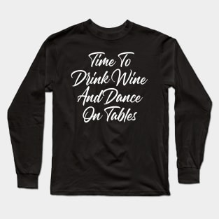 Time To Drink Wine And Dance On Tables. Funny Wine Lover Quote. Long Sleeve T-Shirt